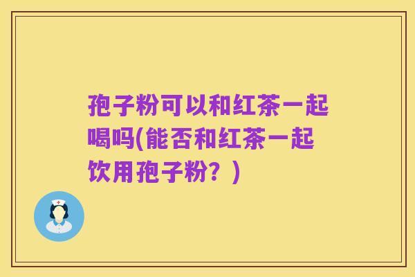 孢子粉可以和红茶一起喝吗(能否和红茶一起饮用孢子粉？)