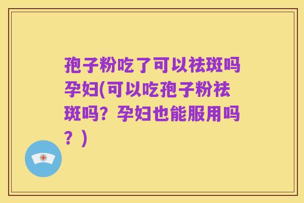 孢子粉吃了可以祛斑吗孕妇(可以吃孢子粉祛斑吗？孕妇也能服用吗？)