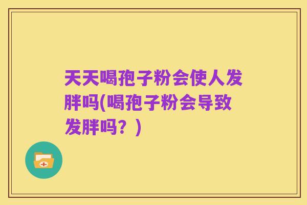 天天喝孢子粉会使人发胖吗(喝孢子粉会导致发胖吗？)