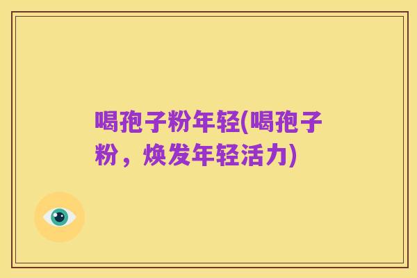 喝孢子粉年轻(喝孢子粉，焕发年轻活力)