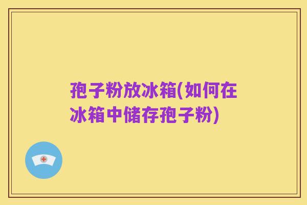 孢子粉放冰箱(如何在冰箱中储存孢子粉)