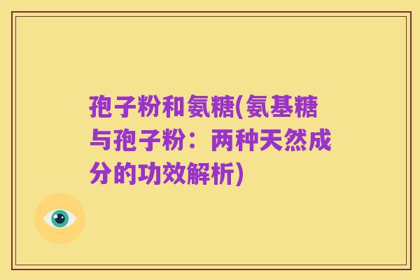 孢子粉和氨糖(氨基糖与孢子粉:两种天然成分的功效解析)