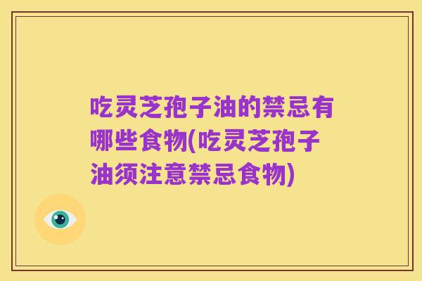 吃灵芝孢子油的禁忌有哪些食物(吃灵芝孢子油须注意禁忌食物)