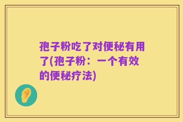 孢子粉吃了对便秘有用了(孢子粉:一个有效的便秘疗法)