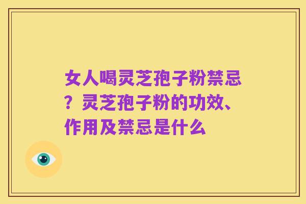 女人喝灵芝孢子粉禁忌?灵芝孢子粉的功效、作用及禁忌是什么