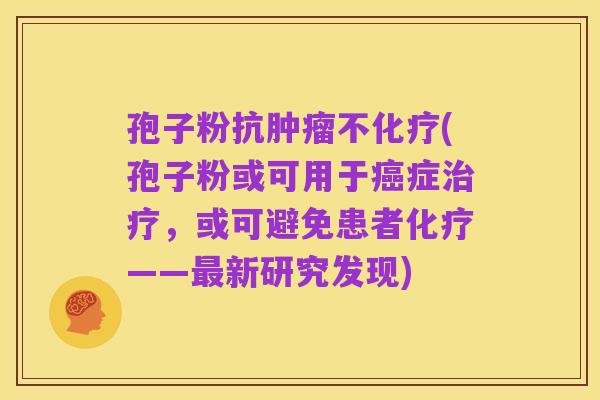 孢子粉抗肿瘤不化疗(孢子粉或可用于癌症治疗,或可避免患者化疗——最新研究发现)