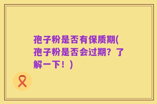 孢子粉是否有保质期(孢子粉是否会过期？了解一下！)