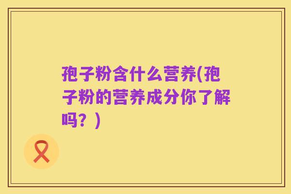 孢子粉含什么营养(孢子粉的营养成分你了解吗?)
