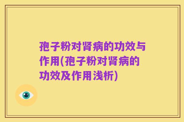 孢子粉对肾病的功效与作用(孢子粉对肾病的功效及作用浅析)