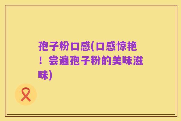 孢子粉口感(口感惊艳!尝遍孢子粉的美味滋味)