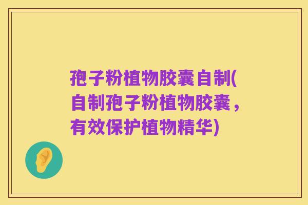 孢子粉植物胶囊自制(自制孢子粉植物胶囊，有效保护植物精华)
