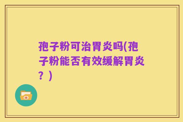 孢子粉可治胃炎吗(孢子粉能否有效缓解胃炎?)