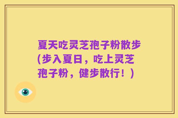 夏天吃灵芝孢子粉散步(步入夏日,吃上灵芝孢子粉,健步散行!)
