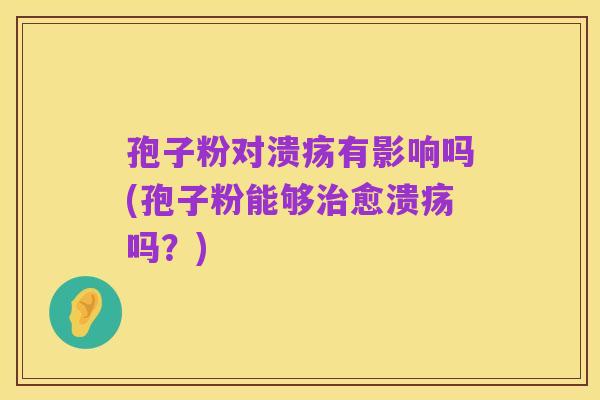 孢子粉对溃疡有影响吗(孢子粉能够治愈溃疡吗?)