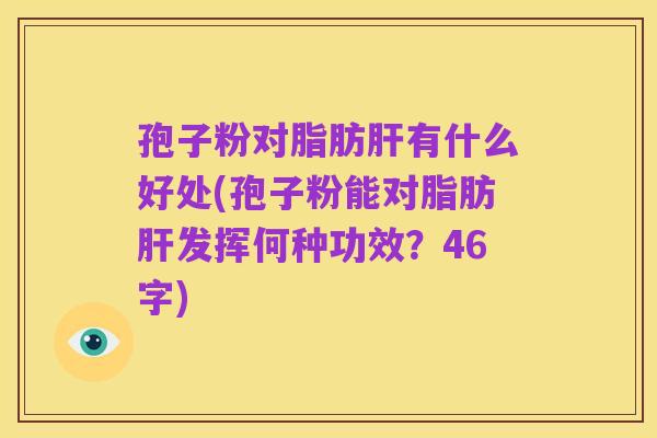 孢子粉对脂肪肝有什么好处(孢子粉能对脂肪肝发挥何种功效？46字)