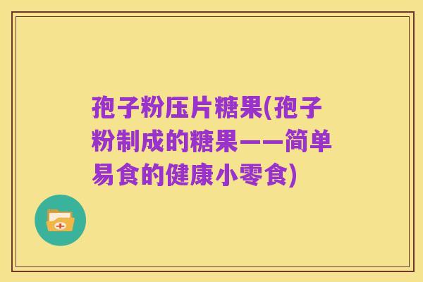 孢子粉压片糖果(孢子粉制成的糖果——简单易食的健康小零食)