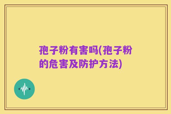 孢子粉有害吗(孢子粉的危害及防护方法)