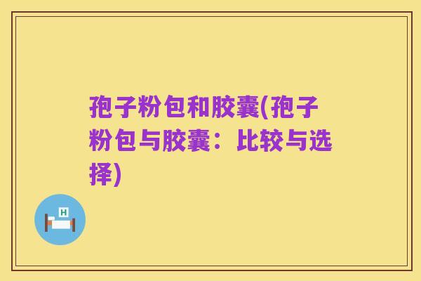 孢子粉包和胶囊(孢子粉包与胶囊：比较与选择)