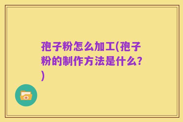孢子粉怎么加工(孢子粉的制作方法是什么?)