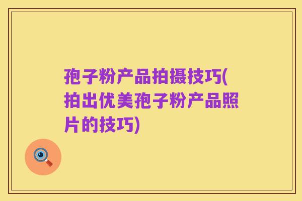 孢子粉产品拍摄技巧(拍出优美孢子粉产品照片的技巧)