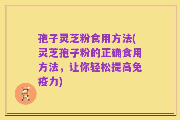 孢子灵芝粉食用方法(灵芝孢子粉的正确食用方法，让你轻松提高免疫力)