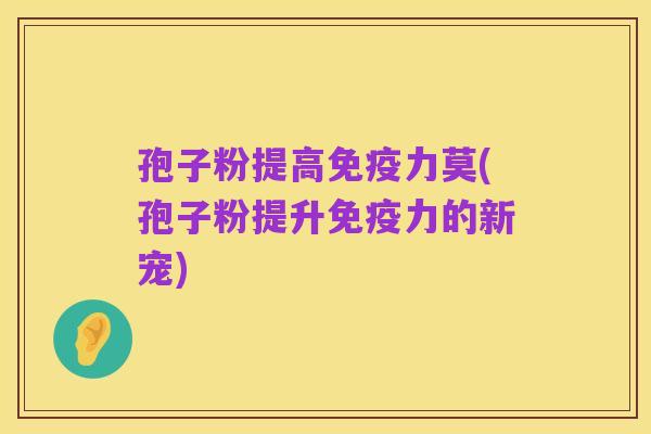 孢子粉提高免疫力莫(孢子粉提升免疫力的新宠)