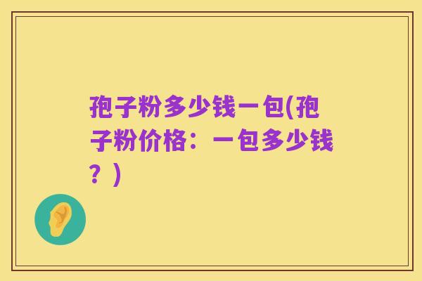 孢子粉多少钱一包(孢子粉价格:一包多少钱?)