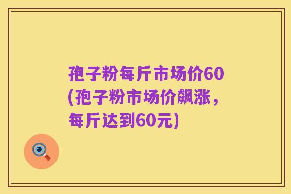 孢子粉每斤市场价60(孢子粉市场价飙涨,每斤达到60元)