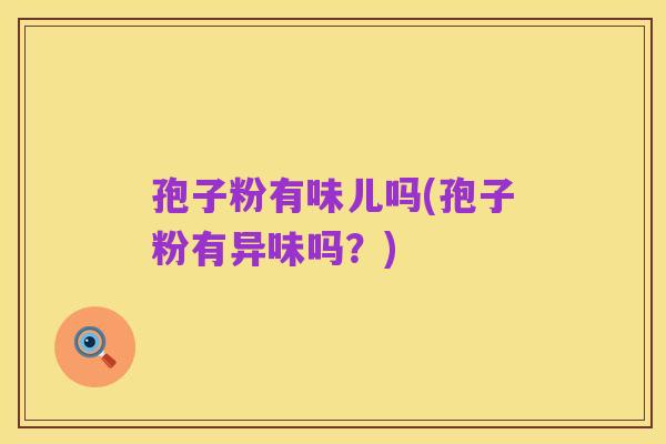 孢子粉有味儿吗(孢子粉有异味吗?)