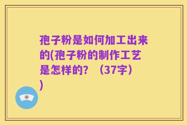 孢子粉是如何加工出来的(孢子粉的制作工艺是怎样的?(37字))
