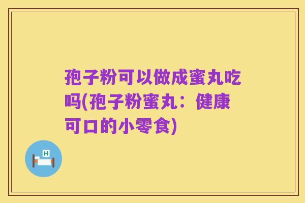 孢子粉可以做成蜜丸吃吗(孢子粉蜜丸:健康可口的小零食)