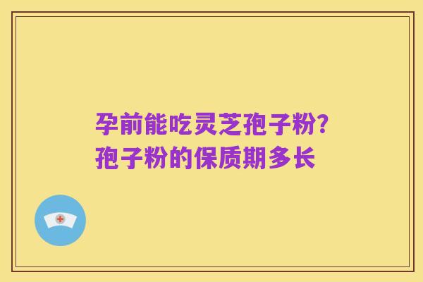 孕前能吃灵芝孢子粉?孢子粉的保质期多长