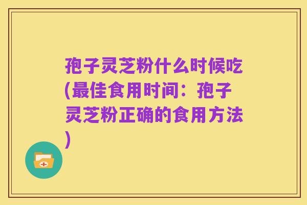 孢子灵芝粉什么时候吃(最佳食用时间:孢子灵芝粉正确的食用方法)