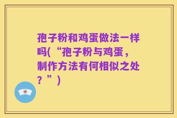 孢子粉和鸡蛋做法一样吗(“孢子粉与鸡蛋，制作方法有何相似之处？”)