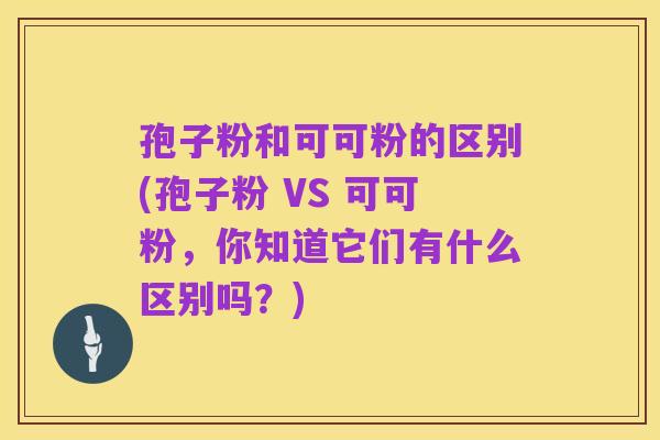 孢子粉和可可粉的区别(孢子粉 VS 可可粉,你知道它们有什么区别吗?)
