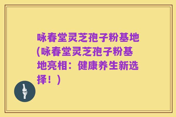 咏春堂灵芝孢子粉基地(咏春堂灵芝孢子粉基地亮相：健康养生新选择！)