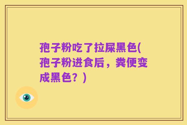 孢子粉吃了拉屎黑色(孢子粉进食后，粪便变成黑色？)