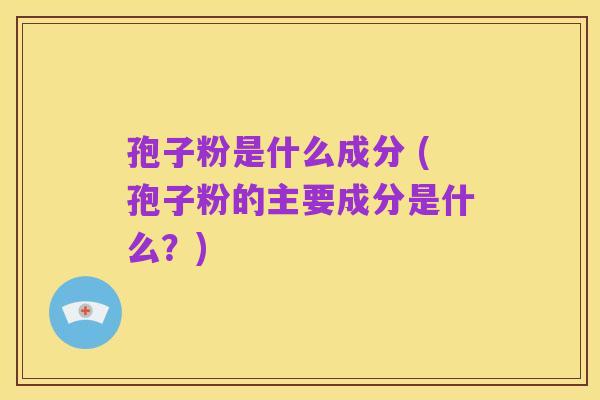 孢子粉是什么成分 (孢子粉的主要成分是什么?)