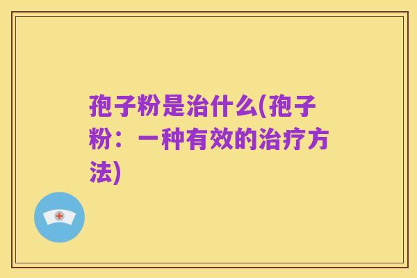 孢子粉是治什么(孢子粉：一种有效的治疗方法)