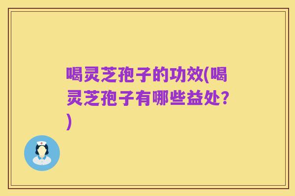 喝灵芝孢子的功效(喝灵芝孢子有哪些益处？)