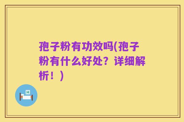 孢子粉有功效吗(孢子粉有什么好处?详细解析!)