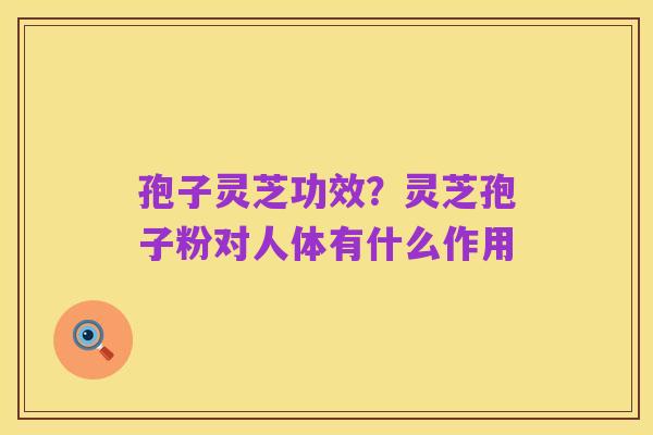 孢子灵芝功效？灵芝孢子粉对人体有什么作用