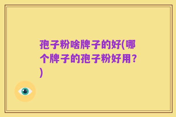 孢子粉啥牌子的好(哪个牌子的孢子粉好用?)