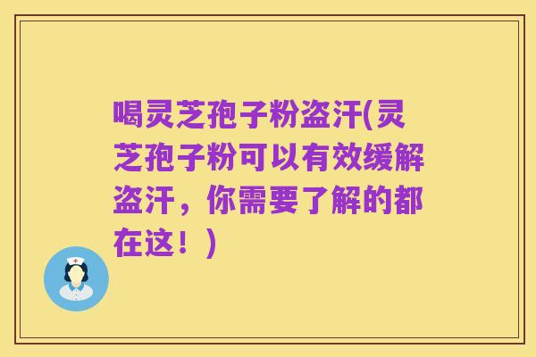 喝灵芝孢子粉盗汗(灵芝孢子粉可以有效缓解盗汗，你需要了解的都在这！)