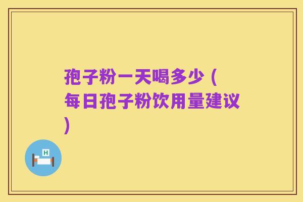 孢子粉一天喝多少 (每日孢子粉饮用量建议)