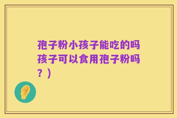 孢子粉小孩子能吃的吗孩子可以食用孢子粉吗?)