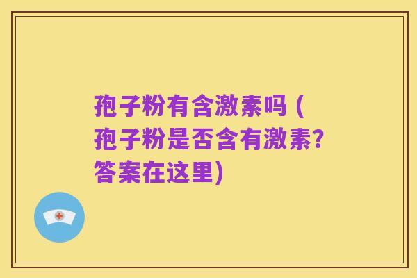 孢子粉有含激素吗 (孢子粉是否含有激素?答案在这里)