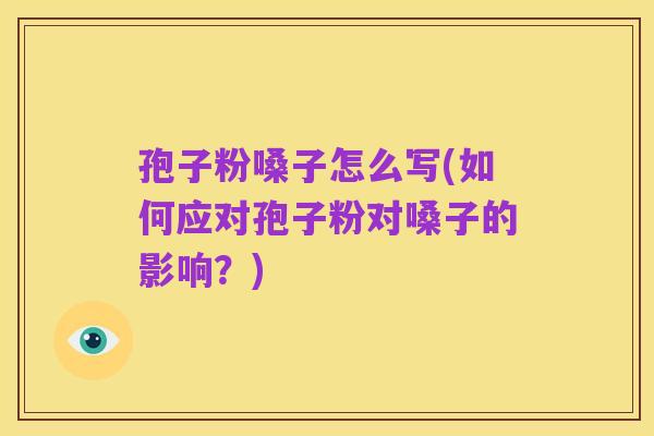 孢子粉嗓子怎么写(如何应对孢子粉对嗓子的影响?)