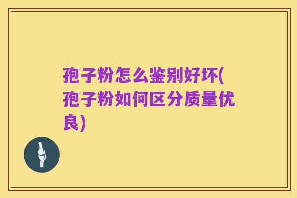 孢子粉怎么鉴别好坏(孢子粉如何区分质量优良)