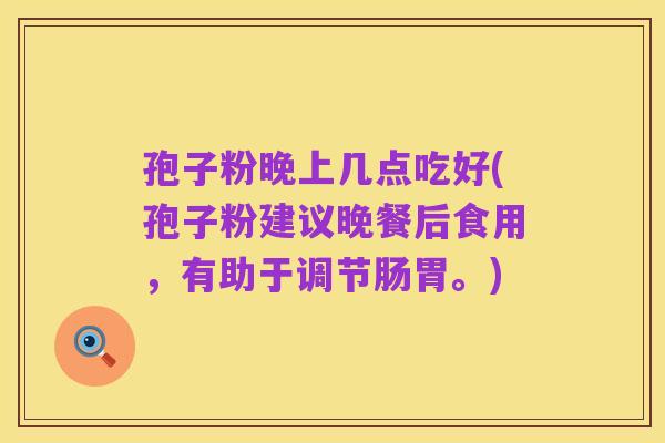 孢子粉晚上几点吃好(孢子粉建议晚餐后食用,有助于调节肠胃。)
